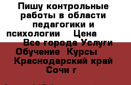 Пишу контрольные работы в области педагогики и психологии. › Цена ­ 300-650 - Все города Услуги » Обучение. Курсы   . Краснодарский край,Сочи г.